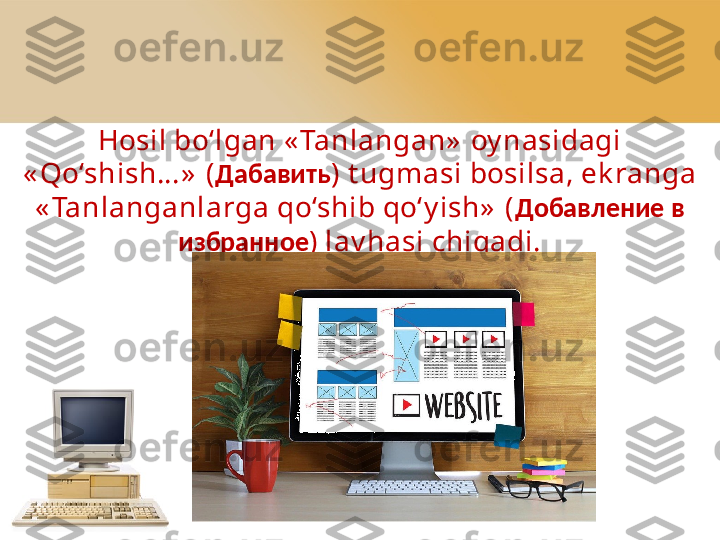 Hosil bo‘lgan « Tanlangan»  oy nasidagi 
« Qo‘shish… »  ( Дабавить )   t ugmasi bosilsa, ek ranga 
« Tanlanganlarga qo‘shib qo‘y ish»  ( Добавление в 
избранное ) lav hasi chiqadi. 