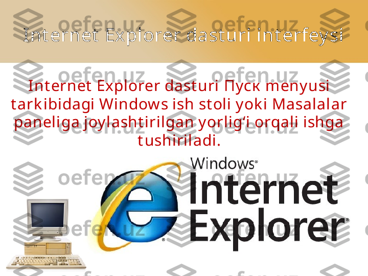 Int ernet  Explorer dast uri int erfey si
Int ernet  Explorer dast uri  Пуск  meny usi 
t ark ibidagi Window s ish st oli y ok i Masalalar 
paneliga joy lasht irilgan y orlig‘i orqali ishga  
t ushiriladi. 