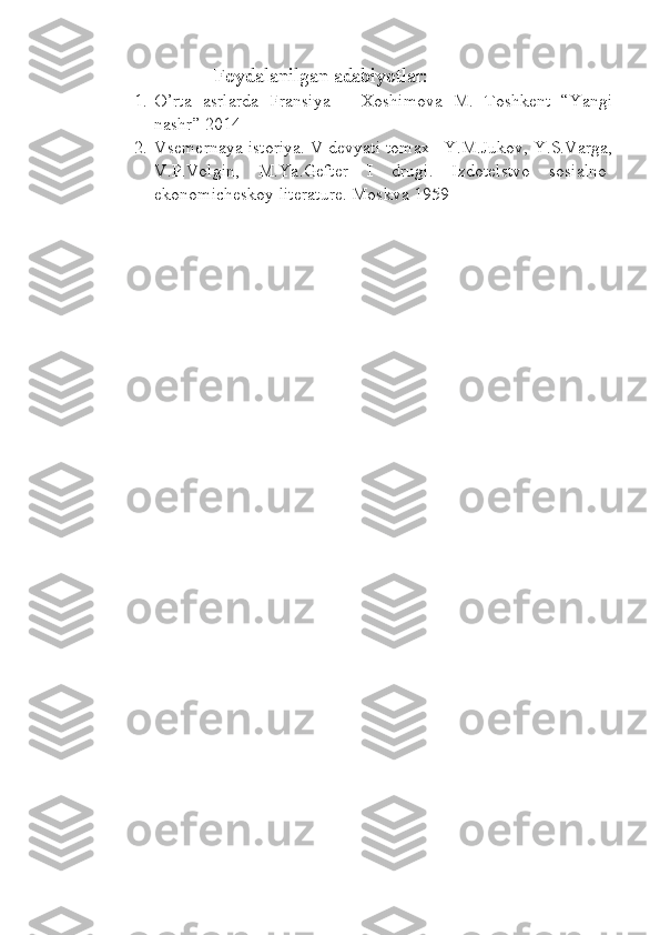                 Foydalanilgan adabiyotlar:
1. O’rta   asrlarda   Fransiya   –   Xoshimova   M.   Toshkent   “Yangi
nashr” 2014
2. Vsemernaya istoriya. V devyati tomax –Y.M.Jukov, Y.S.Varga,
V.P.Volgin,   M.Ya.Gefter   I   drugi.   Izdotelstvo   sosialno-
ekonomicheskoy literature. Moskva 1959  