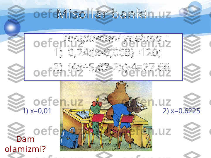 Misollar bank i 
      Te nglamani y e ching  :
1)   0,24:( x-0,008 ) =120;
2)  (4x+5,67-2x) ·4=27,66 .
Dam 
olamizmi? 1) x=0,01 2) x=0,6225 