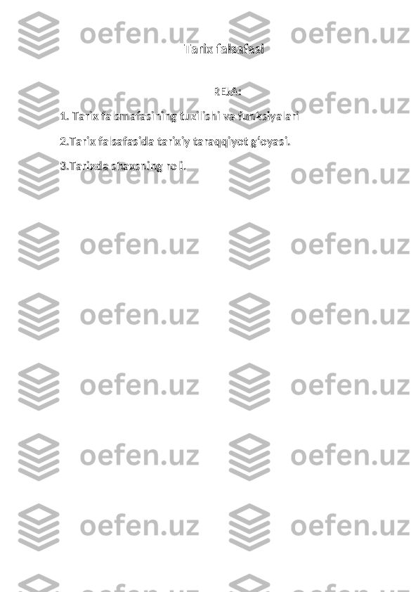 Tarix falsafasi
   REJA :
1. Tarix falsmafasining tuzilishi va funksiyalari 
2.Tarix falsafasida tarixiy taraqqiyot g‘oyasi.
3.Tarixda shaxsning roli. 