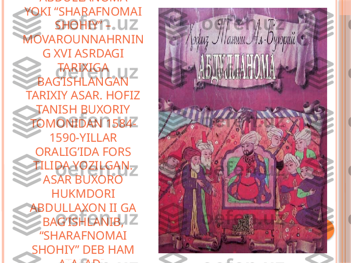 “ ABDULLANOMA” 
YOKI “SHARAFNOMAI 
SHOHIY” – 
MOVAROUNNAHRNIN
G XVI ASRDAGI 
TARIXIGA 
BAG’ISHLANGAN 
TARIXIY ASAR. HOFIZ 
TANISH BUXORIY 
TOMONIDAN 1584-
1590-YILLAR 
ORALIG’IDA FORS 
TILIDA YOZILGAN. 
ASAR BUXORO 
HUKMDORI 
ABDULLAXON II GA 
BAG’ISHLANIB, 
“SHARAFNOMAI 
SHOHIY” DEB  HAM  
ATALADI.     