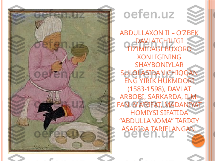 ABDULLAXON II – O’ZBEK 
DAVLATCHILIGI 
TIZIMIDAGI BUXORO 
XONLIGINING 
SHAYBONIYLAR 
SULOLASIDAN CHIQQAN 
ENG YIRIK HUKMDORI 
(1583-1598), DAVLAT 
ARBOBI, SARKARDA, ILM-
FAN, MA’RIFAT, MADANIYAT 
HOMIYSI SIFATIDA 
“ABDULLANOMA” TARIXIY 
ASARIDA TARIFLANGAN.     