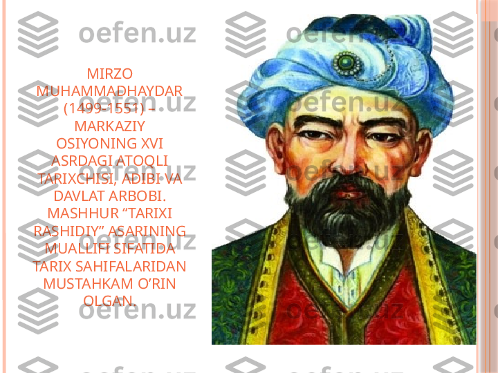 MIRZO 
MUHAMMADHAYDAR 
(1499-1551) – 
MARKAZIY 
OSIYONING XVI 
ASRDAGI ATOQLI 
TARIXCHISI, ADIBI VA 
DAVLAT ARBOBI. 
MASHHUR “TARIXI 
RASHIDIY” ASARINING 
MUALLIFI SIFATIDA 
TARIX SAHIFALARIDAN 
MUSTAHKAM O’RIN 
OLGAN.     