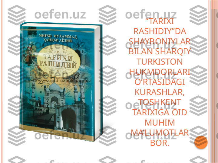 “ TARIXI 
RASHIDIY”DA 
SHAYBONIYLAR 
BILAN SHARQIY 
TURKISTON 
HUKMDORLARI 
O’RTASIDAGI 
KURASHLAR, 
TOSHKENT 
TARIXIGA OID 
MUHIM 
MA’LUMOTLAR 
BOR.     