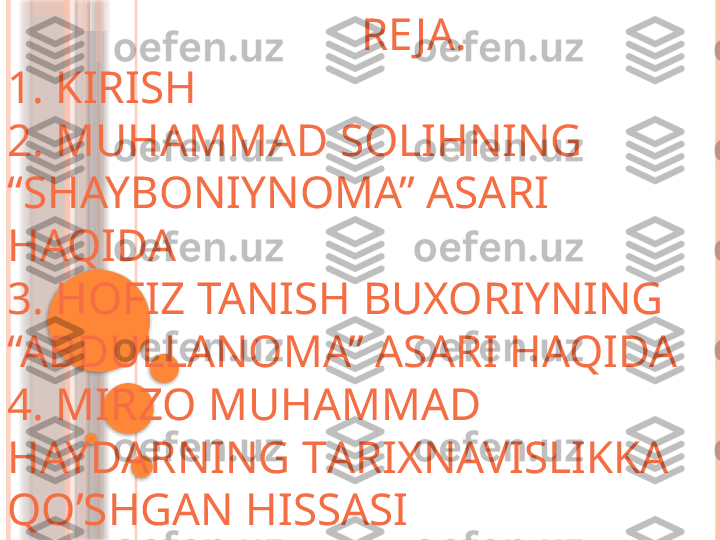                                 RE JA.
1. KIRISH
2. MUHAMMAD SOLIHNING 
“SHAYBONIYNOMA” ASARI 
HAQIDA
3. HOFIZ TANISH BUXORIYNING 
“ABDULLANOMA” ASARI HAQIDA
4.  MIRZO MUHAMMAD 
HAYDARNING T ARIXNAVISLIKKA 
QO’SHGAN HISSASI                   