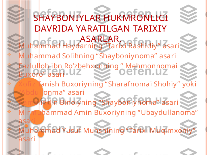 SHAY BON IY LA R HUKMRON LIGI 
DAVRIDA  YA RATILGA N  TA RIX IY  
A SA RLA R.

Muhammad Hay darning “ Tarixi Rashidiy ”  asari

Muhammad Solihning “ Shay boniy noma”  asari

Fazlulloh ibn Ro’zbehxonning “  Mehmonnomai 
Buxoro”  asari

X ofi z Tanish Buxoriy ning “ Sharafnomai Shohiy ”  y ok i  
“A bdullonma”  asari

Kamoliddin Binoiy ning “ Shay boniy noma”  asari

Mirmuhammad A min Buxoriy ning “ Ubay dullanoma”  
asari

Muhammad Yusuf Munshining “ Tarix i Muqimxoniy ”  
asari                   