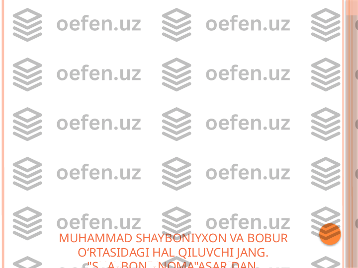 MUHAMMAD SHAYBONIYXON VA BOBUR 
OʻRTASIDAGI HAL QILUVCHI JANG. 
"SHAYBONIYNOMA"ASARIDAN.     