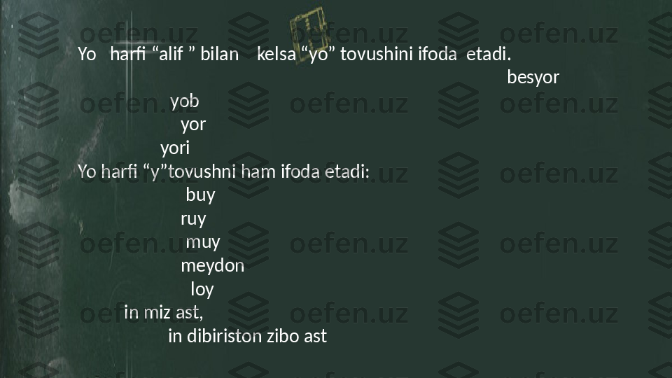 Yo   harfi “alif ” bilan    kelsa “yo” tovushini ifoda  etadi.            
                                                                        رایسب                       besyor
بای                   yob
ری                     yor
یرای                 yori
Yo harfi “y”tovushni ham ifoda etadi:  
     یوب                  buy        
     یور                 ruy
     یوم                  muy       
    نادیم                  meydon
       یال                 loy
  تسا زیم نیا         in miz ast,                                                                                 
              	
تسا ناتسریبد نیا        in dibiriston zibo ast 