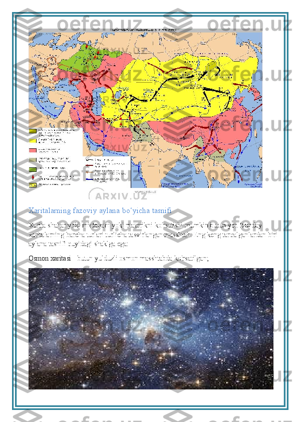 Xaritalarning fazoviy aylana bo‘yicha tasnifi
Xarita shahar yoki mintaqani yoki materikni ko'rsatishi mumkin butun yer. Bunday 
xaritalarning barcha turlari turlicha tasvirlangan masshtab. Eng keng tarqalganlardan biri 
aylana tasnifi quyidagi shaklga ega:
Osmon xaritasi  - butun yulduzli osmon masshtabda ko'rsatilgan; 