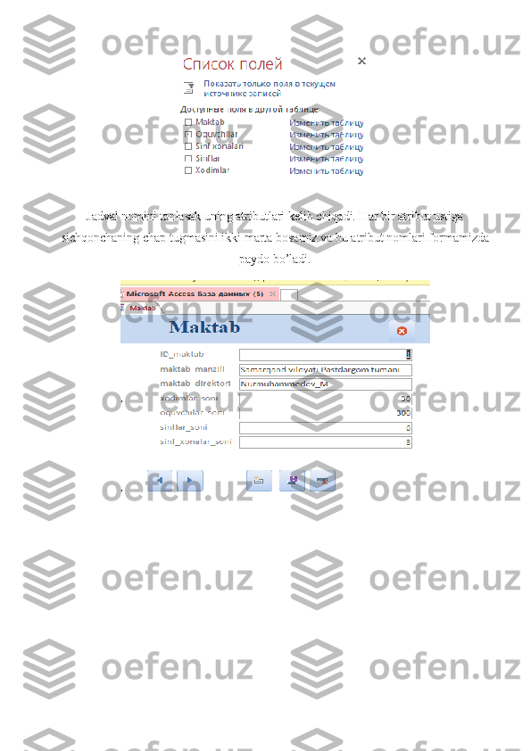 Jadval nomini tanlasak uning atributlari kelib chiqadi. Har bir atribut ustiga
sichqonchaning chap tugmasini ikki marta bosamiz va bu atribut nomlari formamizda
paydo bo’ladi.
                                                