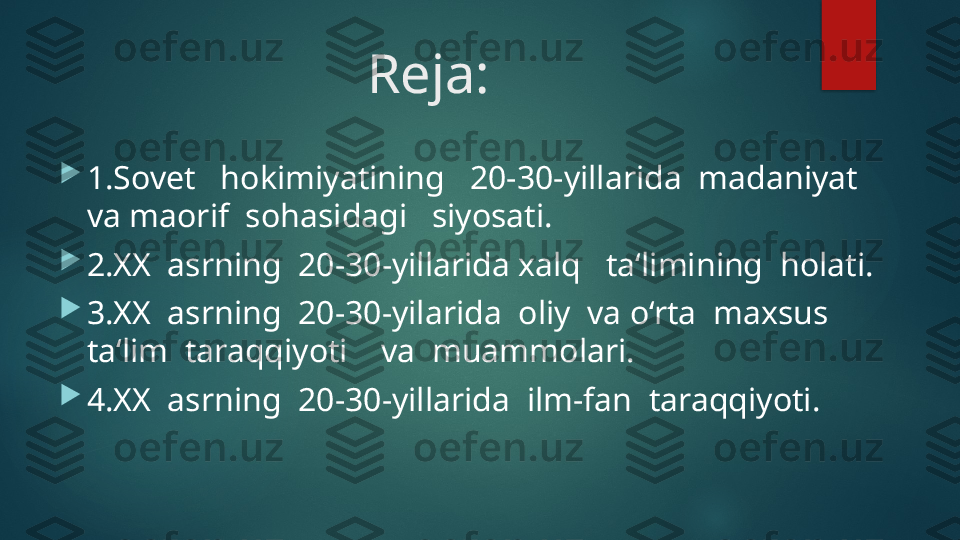   Reja:

1.Sovet   hokimiyatining   20-30-yillarida  madaniyat  
va maorif  sohasidagi   siyosati.

2.XX  asrning  20-30-yillarida xalq   ta‘limining  holati.

3.XX  asrning  20-30-yilarida  oliy  va o‘rta  maxsus  
ta‘lim  taraqqiyoti    va  muammolari.

4.XX  asrning  20-30-yillarida  ilm-fan  taraqqiyoti.   