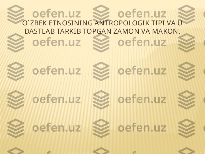 O` ZBEK ETN OSIN IN G A N TROPOLOGIK TI PI  VA U 
DASTLA B TA RKI B TOPGA N  ZAMON  VA  MA KON . 