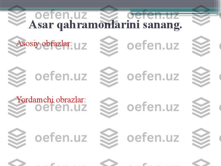       Asar qahramonlarini sanang.
Asosiy obrazlar:
Yordamchi obrazlar:                     