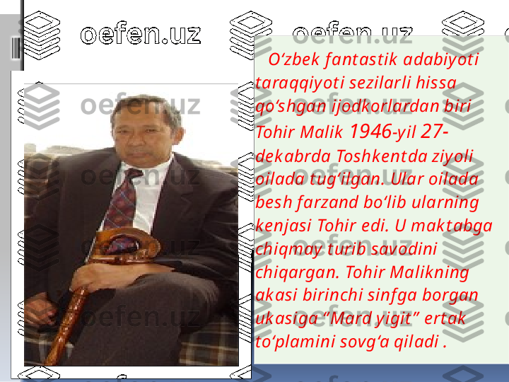     O‘zbe k  f ant ast ik  adabiyot i 
t araqqiy ot i sezilarli hissa 
qo‘shgan ijodkorlardan biri 
Tohir Malik   1946 -yil  27-
de k abrda Toshk e nt da ziy oli 
oilada t ug‘ilgan. Ular oilada 
be sh f arzand bo‘lib ularning 
k e njasi Tohir e di. U mak t abga 
chiqmay  t urib savodini 
chiqargan. Tohir Malik ning 
ak asi birinchi sinf ga borgan 
uk asiga “ Mard y igit ”  e rt ak  
t o‘plamini sovg‘a qiladi . 