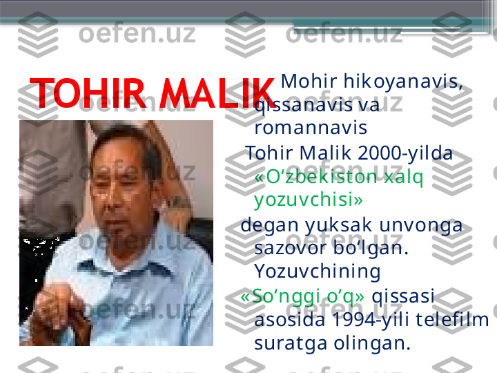 TOHIR MALIK          Mohir hik oy anav is, 
qissanav is v a 
romannav is
  Tohir Malik  2000-y ilda 
« Oʻzbek ist on xalq 
y ozuv chisi»  
degan y uk sak  unv onga 
sazov or boʻlgan. 
Yozuv chining 
« Soʻnggi oʻq»   qissasi 
asosida 1994-y ili t elefi lm 
surat ga olingan.                      