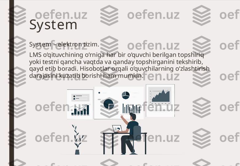 Sy st em
Sy st em  – elektron tizim. 
LMS o‘qituvchining o‘rniga har bir o‘quvchi berilgan topshiriq 
yoki testni qancha vaqtda va qanday topshirganini tekshirib, 
qayd etib boradi. Hisobotlar orqali o‘quvchilarning o‘zlashtirish 
darajasini kuzatib borishi ham mumkin. 