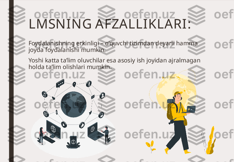 LMSN IN G AFZA LLI KLA RI :
Foydalanishning erkinligi – o‘quvchi tizimdan deyarli hamma 
joyda foydalanishi mumkin. 
Yoshi katta ta’lim oluvchilar esa asosiy ish joyidan ajralmagan 
holda ta’lim olishlari mumkin. 