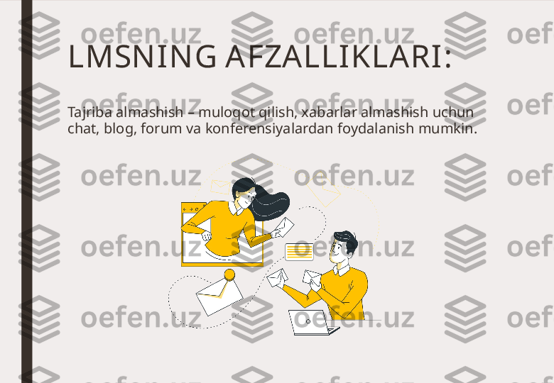 LMSN IN G AFZA LLI KLA RI :
Tajriba almashish – muloqot qilish, xabarlar almashish uchun 
chat, blog, forum va konferensiyalardan foydalanish mumkin. 