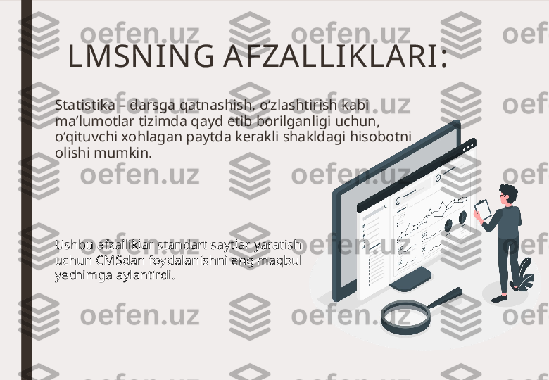 LMSN IN G AFZA LLI KLA RI :
Statistika – darsga qatnashish, o‘zlashtirish kabi 
ma’lumotlar tizimda qayd etib borilganligi uchun, 
o‘qituvchi xohlagan paytda kerakli shakldagi hisobotni 
olishi mumkin.
Ushbu afzalliklar standart saytlar yaratish 
uchun CMSdan foydalanishni eng maqbul 
yechimga aylantirdi. 