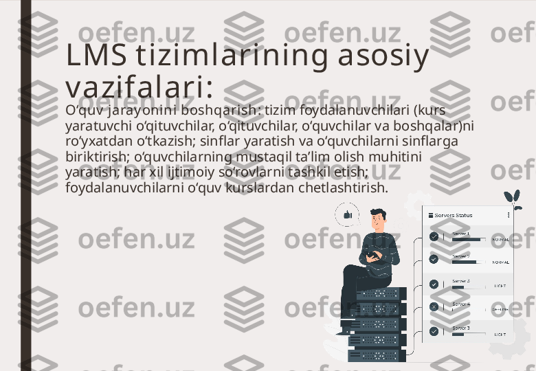 O‘quv  jaray onini boshqarish : tizim foydalanuvchilari (kurs 
yaratuvchi o‘qituvchilar, o‘qituvchilar, o‘quvchilar va boshqalar)ni 
ro‘yxatdan o‘tkazish; sinflar yaratish va o‘quvchilarni sinflarga 
biriktirish; o‘quvchilarning mustaqil ta’lim olish muhitini 
yaratish; har xil ijtimoiy so‘rovlarni tashkil etish; 
foydalanuvchilarni o‘quv kurslardan chetlashtirish.LMS t izimlarining asosiy  
v azifalari: 