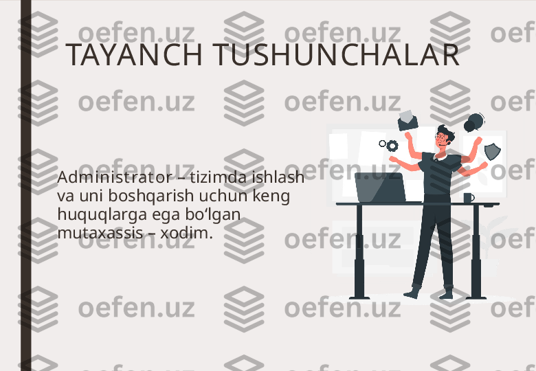 TAYAN CH TUSHUN CHA LA R 
Administ rat or  – tizimda ishlash 
va uni boshqarish uchun keng 
huquqlarga ega bo‘lgan 
mutaxassis – xodim.  