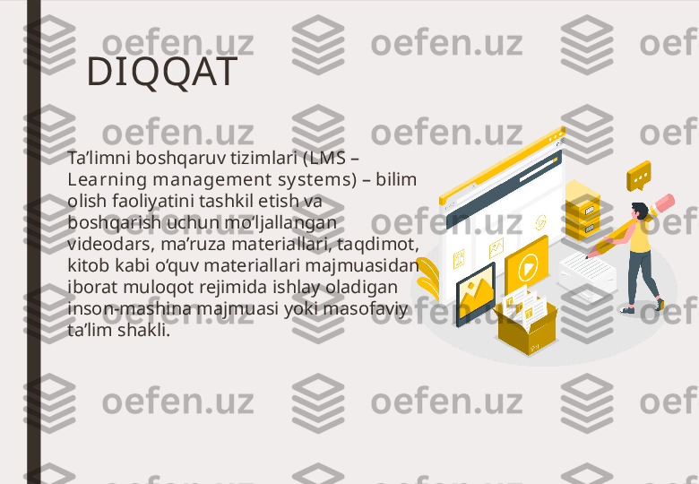 DI QQAT 
Ta’limni boshqaruv tizimlari  (LMS – 
Learning management  sy st ems)  – bilim 
olish faoliyatini tashkil etish va 
boshqarish uchun mo‘ljallangan 
videodars, ma’ruza materiallari, taqdimot, 
kitob kabi o‘quv materiallari majmuasidan 
iborat muloqot rejimida ishlay oladigan 
inson-mashina majmuasi yoki masofaviy 
ta’lim shakli. 