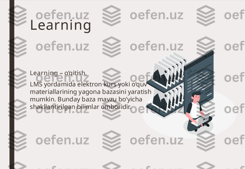 Learning
Learning  – o‘qitish. 
LMS yordamida elektron kurs yoki o‘quv 
materiallarining yagona bazasini yaratish 
mumkin. Bunday baza mavzu bo‘yicha 
shakllantirilgan bilimlar omboridir.  