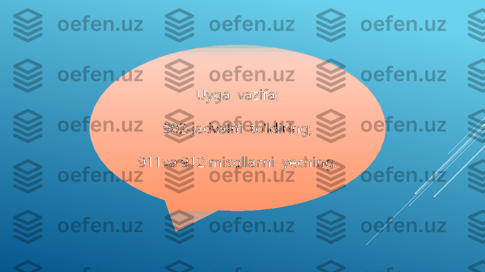 Uyga  vazifa:
902-jadvalni  to’ldiring;
911va 912 misollarni  yeching.  
