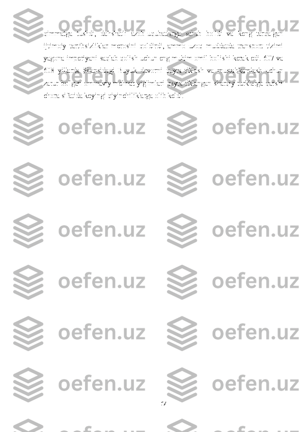 qimmatga   tushdi,   dahshatli   azob-uqubatlarga   sabab   bo'ldi   va   keng   tarqalgan
ijtimoiy   tartibsizliklar   merosini   qoldirdi,   ammo   uzoq   muddatda   transport   tizimi
yagona imperiyani saqlab qolish uchun eng muhim omil bo'lishi kerak edi. 607 va
608   yillarda   Shansidagi   Buyuk   devorni   qayta   tiklash   va   mustahkamlash   uchun
zarur bo'lgan ommaviy mehnat yig'imlari qayta tiklangan sharqiy turklarga qarshi
chora sifatida keyingi qiyinchiliklarga olib keldi.
17 