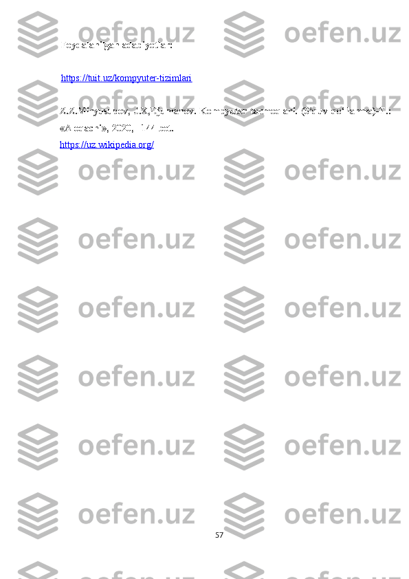 Foydalanilgan adabiyotlar:
https://tuit.uz/kompyuter-tizimlari
Z.Z.Miryusupov,   J.X,Djumanov.  Kompyuter   tarmoqlari.   (0‘quv   qo‘llanma)-T.:
«Aloqachi»,-2020, - 144 bet.
https://uz.wikipedia.org/  
57  
  