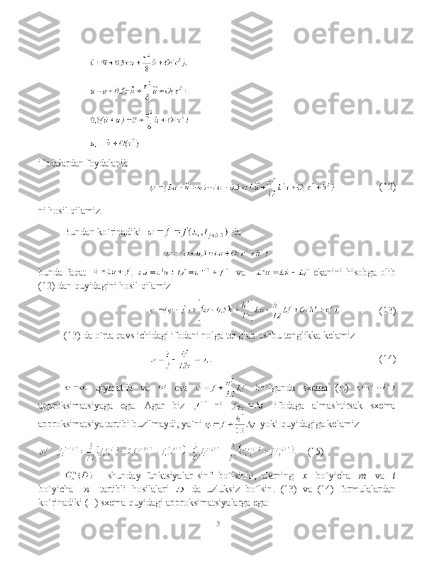 ifodalardan foydalanib
(12)
ni hosil qilamiz.
Bundan ko`rinadiki    da 
bunda faqat     .       va         e kanini hisobga olib
(12)  dan quyidagini hosil qilamiz
(13)
(13) da o`rta qavs ichidagi ifodani nolga tenglab ushbu tenglikka kelamiz
.   (14)
  qiymatda   va     esa     bo`lganda   sxema   (II)  
approksimatsiyaga   ega.   Agar   biz     ni     ifodaga   almashtirsak   sxema
approksimatsiya tartibi buzilmaydi ,  ya`ni   yoki quyidagiga kelamiz
     (15)
  –   shunday   funktsiyalar   sinfi   bo`lsinki,   ularning     x     bo`yicha     m     va     t
bo`yicha     n     tartibli   hosilalari     da   uzluksiz   bo`lsin .   (13)   va   (14)   formulalardan
ko`rinadiki  (II) sxema  quyidagi  approksimatsi yalarga ega:  
13 