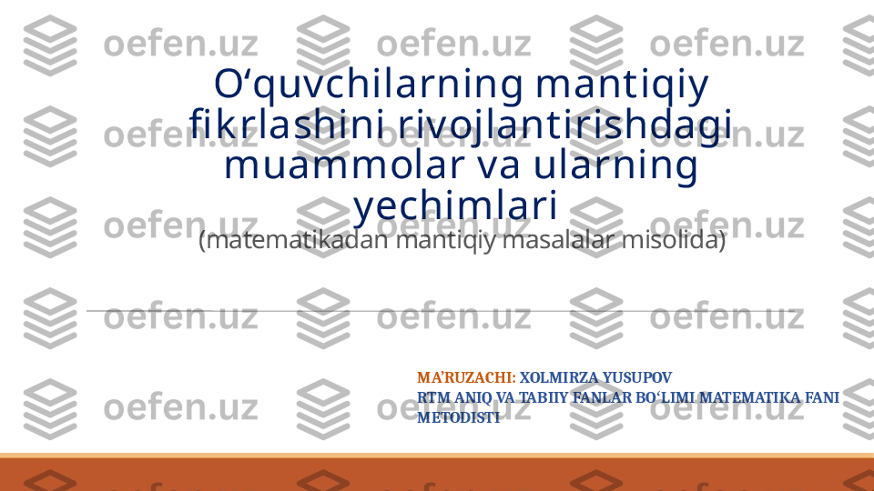 Oʻquvchilarning mant iqiy 
fi k rlashini rivojlant irishdagi 
muammolar va ularning 
yechimlari 
(matematikadan mantiqiy masalalar misolida)
MA’RUZACH I :  XOLMIRZA YUSUPOV
RTM ANIQ VA TABIIY FANLAR BO LIMI MATEMATIKA FANI ʻ
METODISTI  