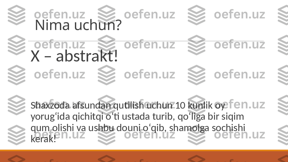 Nima uchun?
X – abstrakt! 
Shaxzoda afsundan qutilish uchun 10 kunlik oy 
yorugʻida qichitqi oʻti ustada turib, qoʻliga bir siqim 
qum olishi va ushbu douni oʻqib, shamolga sochishi 
kerak! 