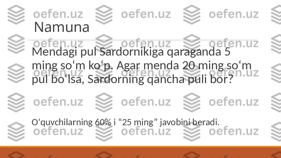 Namuna
Mendagi pul Sardornikiga qaraganda 5 
ming soʻm koʻp. Agar menda 20 ming soʻm 
pul boʻlsa, Sardorning qancha puli bor? 
Oʻquvchilarning 60% i “25 ming” javobini beradi.  