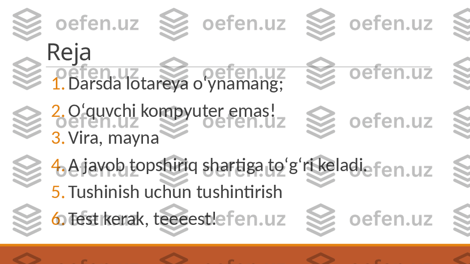 Reja
1. Darsda lotareya oʻynamang;
2. Oʻquvchi kompyuter emas!
3. Vira, mayna
4. A javob topshiriq shartiga toʻgʻri keladi.
5. Tushinish uchun tushintirish
6. Test kerak, teeeest! 