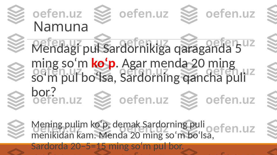 Namuna
Mendagi pul Sardornikiga qaraganda 5 
ming soʻm  koʻp . Agar menda 20 ming 
soʻm pul boʻlsa, Sardorning qancha puli 
bor? 
Mening pulim koʻp, demak Sardorning puli 
menikidan kam. Menda 20 ming soʻm boʻlsa, 
Sardorda 20–5=15 ming soʻm pul bor.    