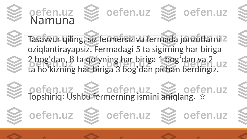 Namuna
Tasavvur qiling, siz fermersiz va fermada jonzotlarni 
oziqlantirayapsiz. Fermadagi 5 ta sigirning har biriga 
2 bogʻdan, 8 ta qoʻyning har biriga 1 bogʻdan va 2 
ta hoʻkizning har biriga 3 bogʻdan pichan berdingiz. 
Topshiriq: Ushbu fermerning ismini aniqlang.  ☺ 