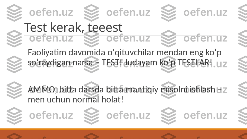 Test kerak, teeest
Faoliyatim davomida oʻqituvchilar mendan eng koʻp 
soʻraydigan narsa – TEST! Judayam koʻp TESTLAR! 
AMMO, bitta darsda bitta mantiqiy misolni ishlash – 
men uchun normal holat! 