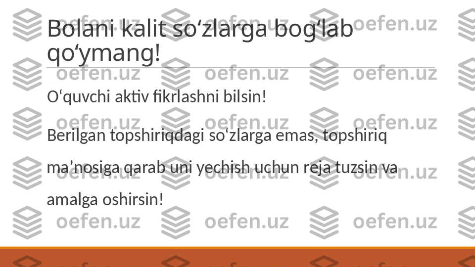 Bolani kalit soʻzlarga bogʻlab 
qoʻymang!
 
Oʻquvchi aktiv fikrlashni bilsin! 
 
Berilgan topshiriqdagi soʻzlarga emas, topshiriq 
maʼnosiga qarab uni yechish uchun reja tuzsin va 
amalga oshirsin! 