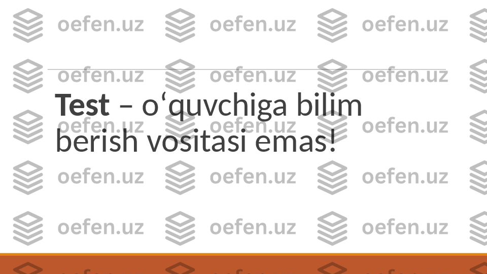 Test  – oʻquvchiga bilim 
berish vositasi emas! 