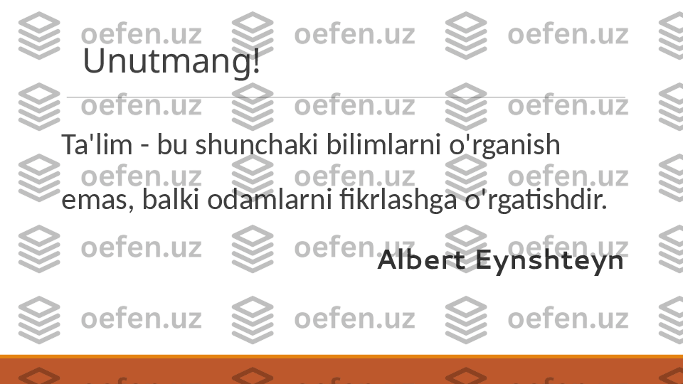 Unutmang!
Ta'lim - bu shunchaki bilimlarni o'rganish 
emas, balki odamlarni fikrlashga o'rgatishdir.
Albert Eynshteyn 