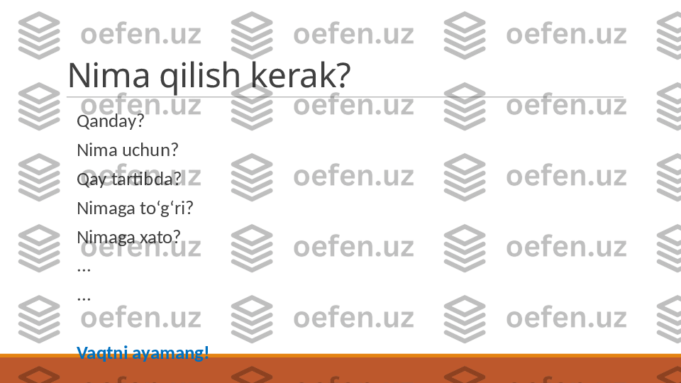 Nima qilish kerak?
 
Qanday?
 
Nima uchun?
 
Qay tartibda?
 
Nimaga toʻgʻri? 
 
Nimaga xato? 
 
...
 
...
 
Vaqtni ayamang! 