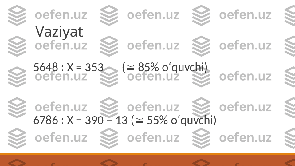 Vaziyat
5648 : X = 353 (   85% oʻquvchi)
6786 : X = 390 – 13 (   55% oʻquvchi) 