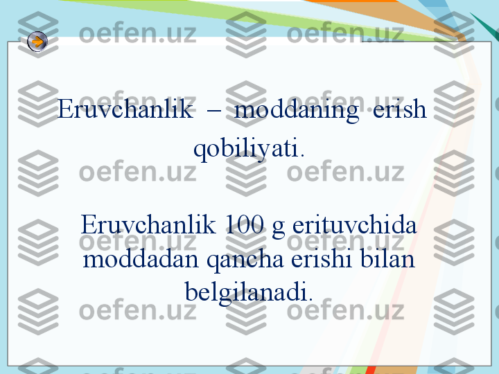 Eruvchanlik  –  moddaning  erish  
qobiliyati.
Eruvchanlik 100 g erituvchida 
moddadan qancha erishi bilan 
belgilanadi.   