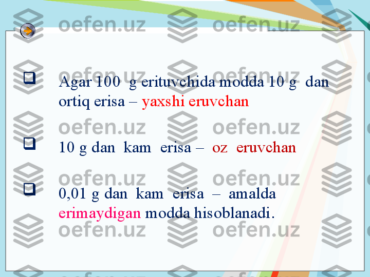  

Agar 100  g erituvchida modda 10 g  dan 
ortiq erisa –  yaxshi eruvchan
 

10 g dan  kam  erisa –   oz  eruvchan
  

0,01 g dan  kam  erisa  –  amalda  
erimaydigan  modda hisoblanadi .   