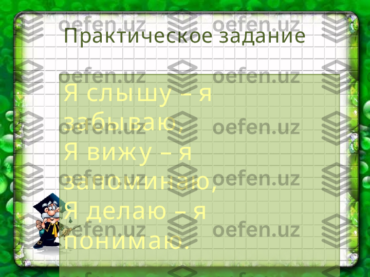 Прак ти ческ ое задани е
Я слы ш у  – я 
забы ваю,
Я ви ж у  – я 
запом и наю,
Я делаю – я 
пони м аю .
Китайская пословица 