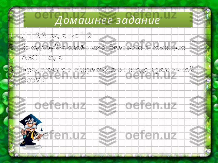 Д ом ашне е  з адание
1. П 1.2.3, задание 1.2
2. Закодируйте своё имя и фамилию с помощью 
ASCII- кода
3. Представьте информацию о погоде в различной 
форме  