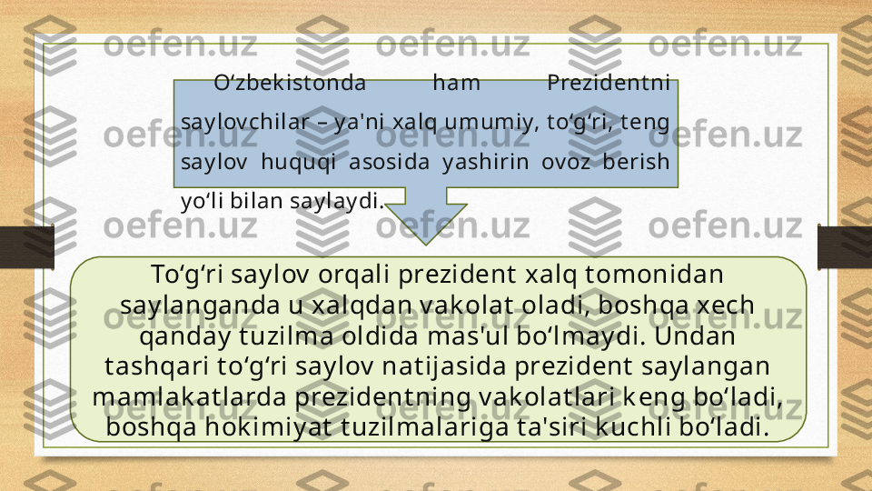 O‘zbek ist onda  ham  Prezident ni 
say lov chilar – y a'ni x alq umumiy, t o‘g‘ri, t eng 
say lov   huquqi  asosida  y ashirin  ov oz  berish 
y o‘li bilan say lay di.
To‘g‘ri say lov  orqali prezident  xalq t omonidan 
say langanda u x alqdan v ak olat  oladi, boshqa xech 
qanday  t uzilma oldida mas'ul bo‘lmay di. Undan 
t ashqari t o‘g‘ri say lov  nat ijasida prezident  say langan 
mamlak at larda prezident ning v ak olat lari k eng bo‘ladi, 
boshqa hok imiy at  t uzilmalariga t a'siri k uchli bo‘ladi. 