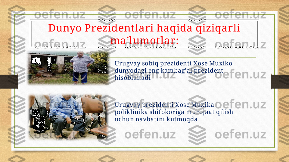 Urugvay sobiq prezident i X ose Mux iko 
dunyodagi eng k ambag' al prezident  
hisoblanadi
Urugvay pr ezident i X ose Mux ika 
poliklinika shifokor iga mur ojaat  qilish 
uchun navbat ini kut moqdaDunyo Pr ezident lar i haqida qiziqar li 
ma’lumot lar : 